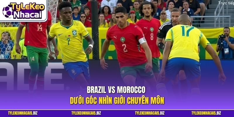 Brazil vs Morocco dưới góc nhìn giới chuyên môn