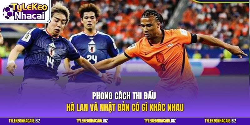 Phong cách thi đấu Hà Lan và Nhật Bản có gì khác nhau